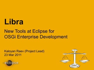 Libra
New Tools at Eclipse for
OSGi Enterprise Development

Kaloyan Raev (Project Lead)
23 Mar 2011
 