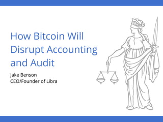How Bitcoin Will
Disrupt Accounting
and Audit
Jake Benson 
CEO/Founder of Libra
 