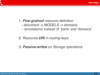 Distributing Text Mining tasks with librAIry
next steps
10
1. Fine-grained resource definition 
- document -> MODELS -> domains  
- ‘annotations’ instead of ‘parts’ and ‘domains’ 
2. Resource URI in routing-keys 
3. Passive-writes on Storage operations 
 