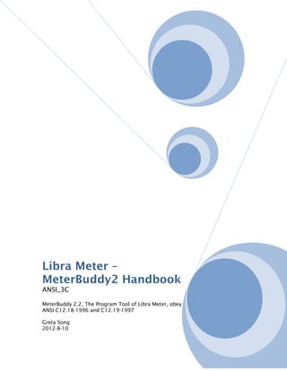 Libra Meter –
MeterBuddy2 Handbook
ANSI_3C
MeterBuddy 2.2, The Program Tool of Libra Meter, obey
ANSI C12.18-1996 and C12.19-1997
Greta Song
2012-8-10
 