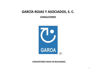 GARCÍA ROJAS Y ASOCIADOS, S. C.
             CONSULTORES




                              ®
      CONVERTIMOS IDEAS EN REALIDADES

                                        1
                                        1
 