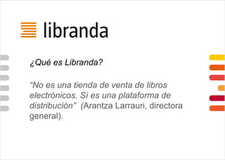 ¿Qué es Libranda?
“No es una tienda de venta de libros
electrónicos. Sí es una plataforma de
distribución” (Arantza Larrauri, directora
general).
 
