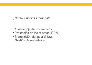 ¿Cómo funciona Libranda?
• Almacenaje de los archivos
• Protección de los mismos (DRM)
• Transmisión de los archivos
• Gestión de metadatos
 