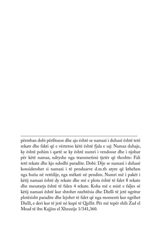 përmban dobi përfituese dhe ajo është se namazi i duhasë është tetë
rekatr dhe fakti që e vërteton këtë është fjala e saj: Namaz duhaje,
ky është pohim i qartë se ky është numri i vendosur dhe i njohur
për këtë namaz, ndryshe nga transmetimi tjetër që thoshte: Fali
tetë rekate dhe kjo ndodhi paradite. Dobi: Dije se namazi i duhasë
konsiderohet si namazi i të penduarve d.m.th atyre që kthehen
nga hutia në vetëdije, nga mëkati në pendim. Numri më i pakët i
këtij namazi është dy rekate dhe më e plota është të falet 8 rekate
dhe mesatarja është të falen 4 rekate. Koha më e mirë e faljes së
këtij namazi është kur shtohet nxehtësia dhe Dielli të jetë ngritur
plotësisht paradite dhe lejohet të falet që nga momenti kur ngrihet
Dielli, e deri kur të jetë në kupë të Qiellit. Për më tepër shih Zad el
Mead të ibn Kajjim el Xheuzije 1/341,360.
 
