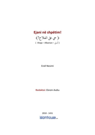 Ejani në shpëtim!
‫الفاح‬ ‫ى‬ ‫ي‬ ﴿
!
﴾
] Shqip – Albanian – ‫أباي‬ [
Eroll Nesimi
Redaktoi: Ekrem Avdiu
2010 - 1431
 