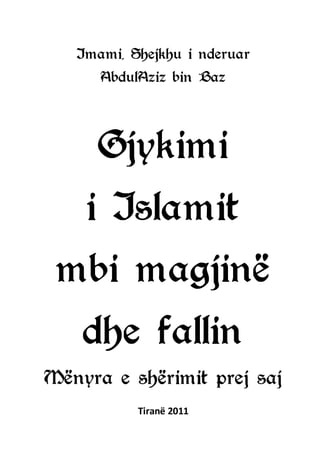 Gjykimi i Isalmit mbi magjinë dhe fallin
Imami, Shejkhu i nderuar
AbdulAziz bin Baz
Gjykimi
i Islamit
mbi magjinë
dhe fallin
Mënyra e shërimit prej saj
Tiranë 2011
 