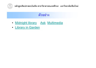 หลักสูตรศิลปศาสตรบัณฑิต สาขาวิชาสารสนเทศศึกษา มหาวิทยาลัยเชียงใหม


                         ตัวอยาง
• Midnight library Ask Multimedia
• Lib
  Library i G d
          in Garden
 