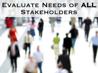 Evaluate Needs of  ALL  Stakeholders 
