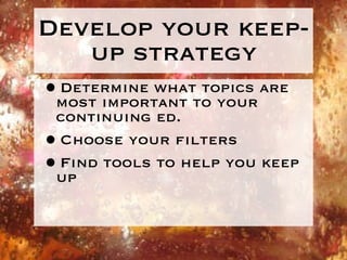 Develop your keep-up strategy Determine what topics are most important to your continuing ed. Choose your filters Find tools to help you keep up 