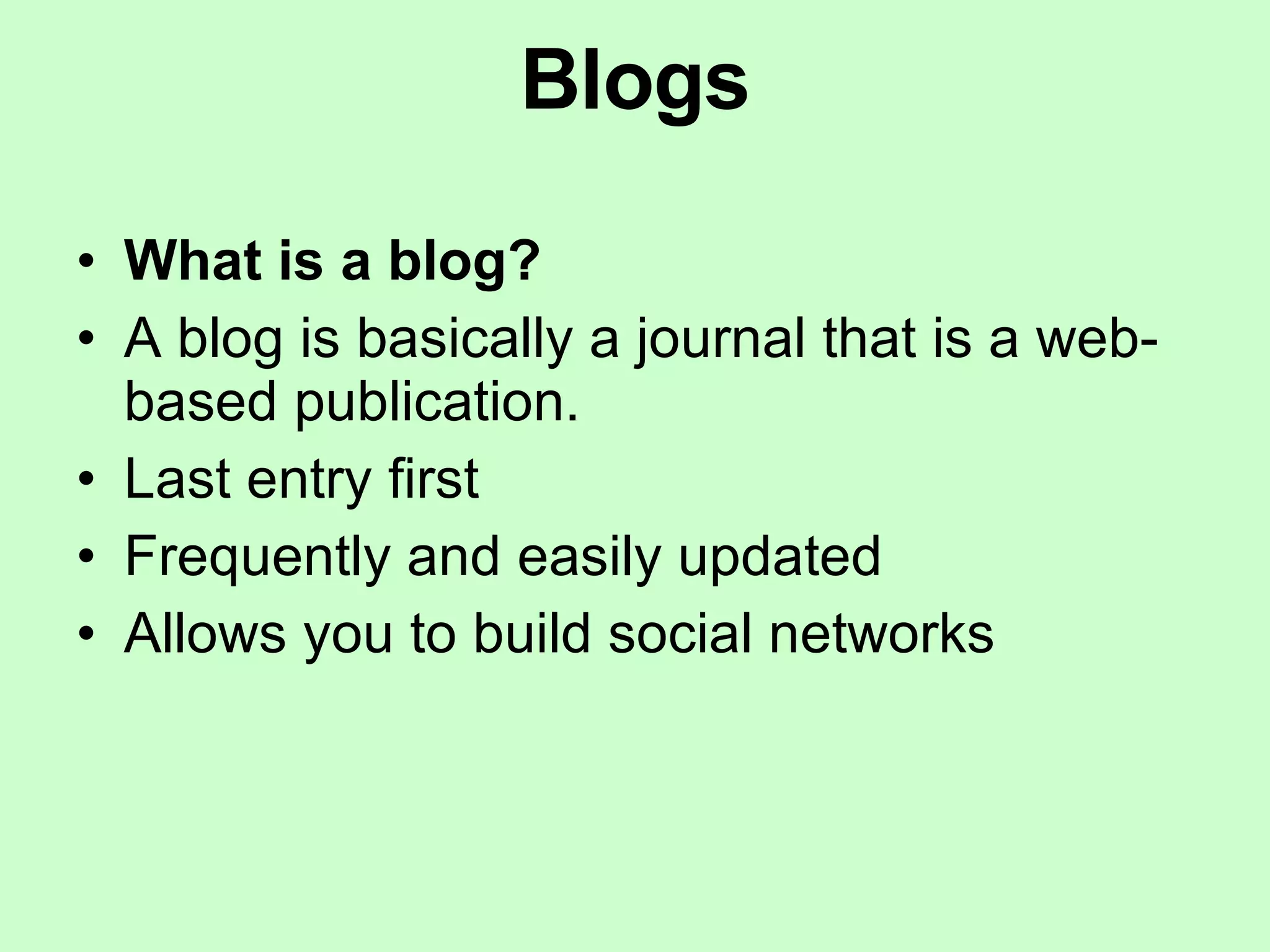 Blogs What is a blog? A blog is basically a journal that is a web-based publication. Last entry first Frequently and easily updated Allows you to build social networks 