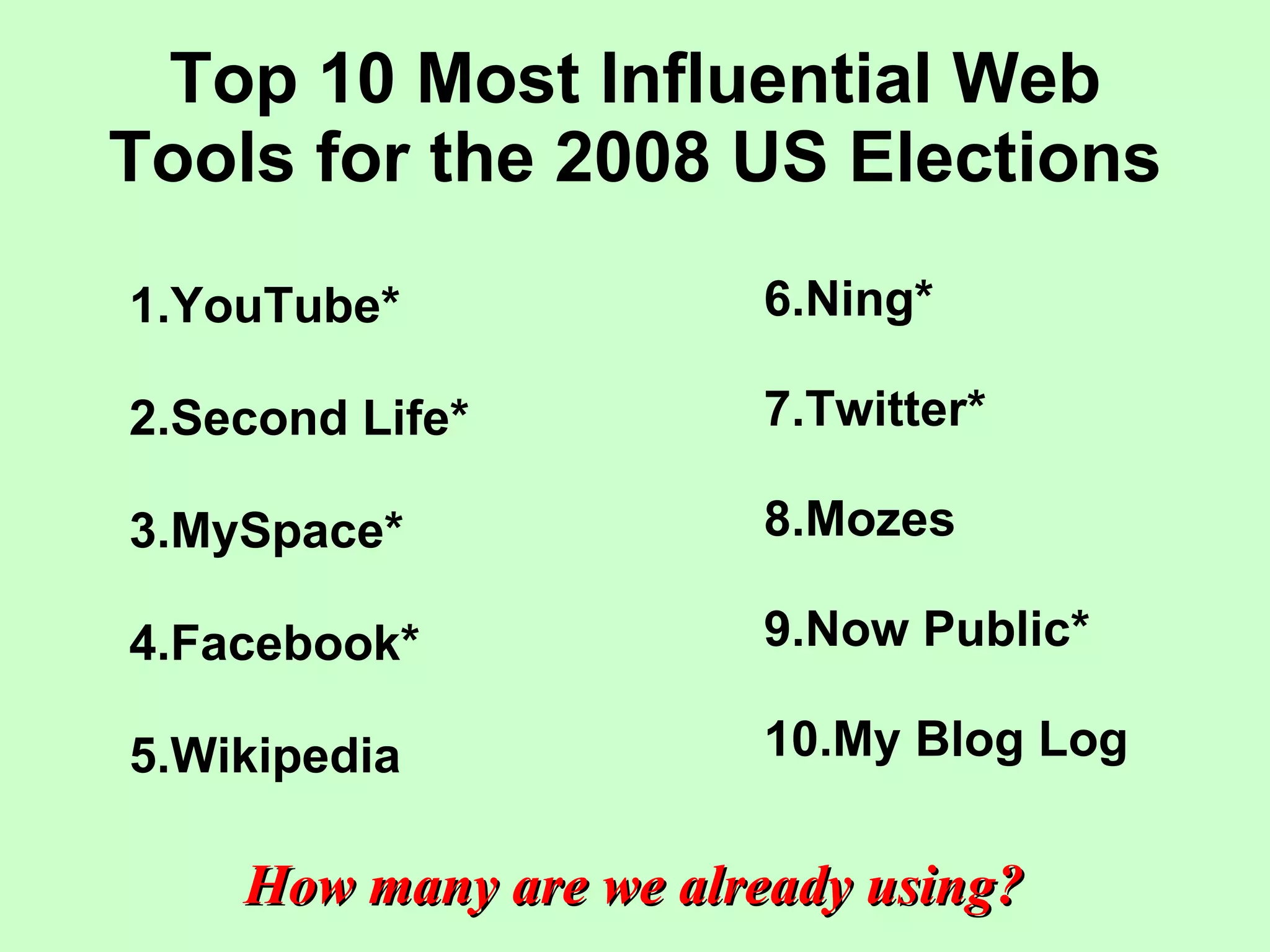 Top 10 Most Influential Web Tools for the 2008 US Elections 1.YouTube* 2.Second Life* 3.MySpace* 4.Facebook* 5.Wikipedia 6.Ning* 7.Twitter* 8.Mozes 9.Now Public* 10.My Blog Log How many are we already using? 