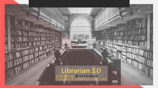 Librarian 3.0
Low Jiaxin @rockbrarian
Training & Development, LAS
 