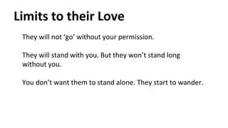 Limits to their Love
They will not ‘go’ without your permission.
They will stand with you. But they won’t stand long
witho...