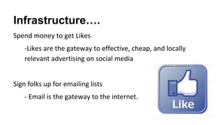 Infrastructure….
Spend money to get Likes
-Likes are the gateway to effective, cheap, and locally
relevant advertising on ...
