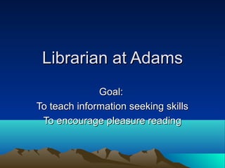 Librarian at Adams
              Goal:
To teach information seeking skills
 To encourage pleasure reading
 