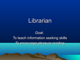 Librarian
              Goal:
To teach information seeking skills
 To encourage pleasure reading
 