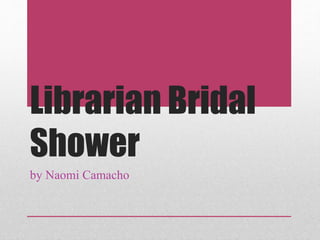 Librarian Bridal
Shower
by Naomi Camacho
 
