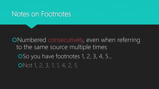 Notes on Footnotes
Numbered consecutively, even when referring
to the same source multiple times
So you have footnotes 1, 2, 3, 4, 5…
Not 1, 2, 3, 1, 1, 4, 2, 5
 