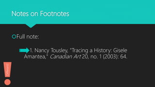 Notes on Footnotes
Full note:
1. Nancy Tousley, "Tracing a History: Gisele
Amantea," Canadian Art 20, no. 1 (2003): 64.
Different!
 