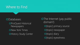 Where to Find
Databases:
ProQuest Historical
Newspapers
New York Times
History Study Center
The Internet (yay public
domain!)
[topic] primary source
[topic] newspaper
[topic] diary
[topic] eyewitness
 