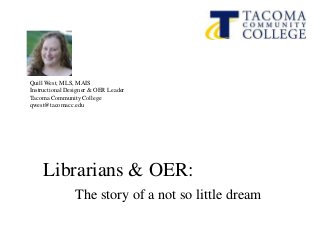 Quill West, MLS, MAIS
Instructional Designer & OER Leader
Tacoma Community College
qwest@tacomacc.edu
Librarians & OER:
The story of a not so little dream
 