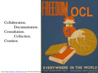 Image: “Freedom of expression…everywhere in the world.” 1936-1941, Federal Art Project. (LOC: Prints and Photographs Div. Modified by Quill West
OCL
Collaboration.
Documentation.
Consultation.
Collection.
Creation.
 