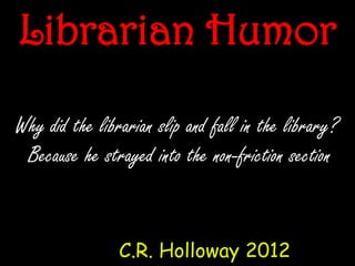 Why did the librarian slip and fall in the library?
Because he strayed into the non-friction section
C.R. Holloway 2012
Librarian Humor
 