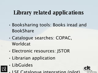Library related applications Booksharing tools: Books iread and BookShare Catalogue searches: COPAC, Worldcat Electronic resources: JSTOR Librarian application LibGuides LSE Catalogue integration (pilot) 