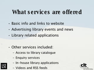 What services are offered Basic info and links to website Advertising library events and news Library related applications Other services included: Access to library catalogue Enquiry services In-house library applications Videos and RSS feeds 