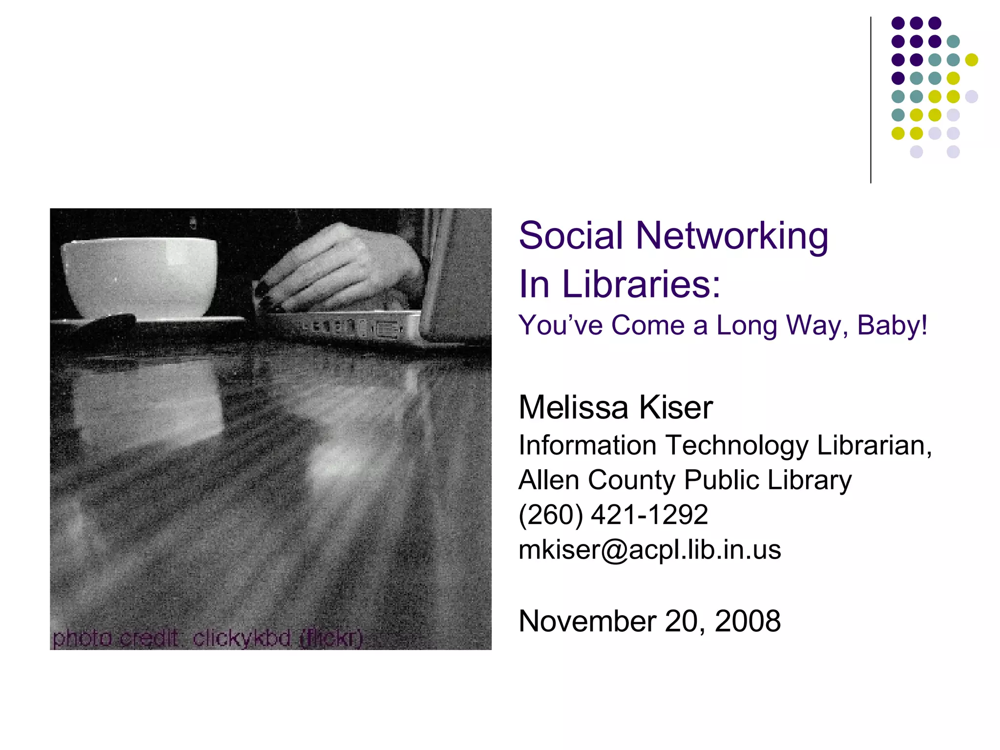 Social Networking In Libraries: You’ve Come a Long Way, Baby! Melissa Kiser Information Technology Librarian, Allen County Public Library (260) 421-1292 [email_address] November 20, 2008 