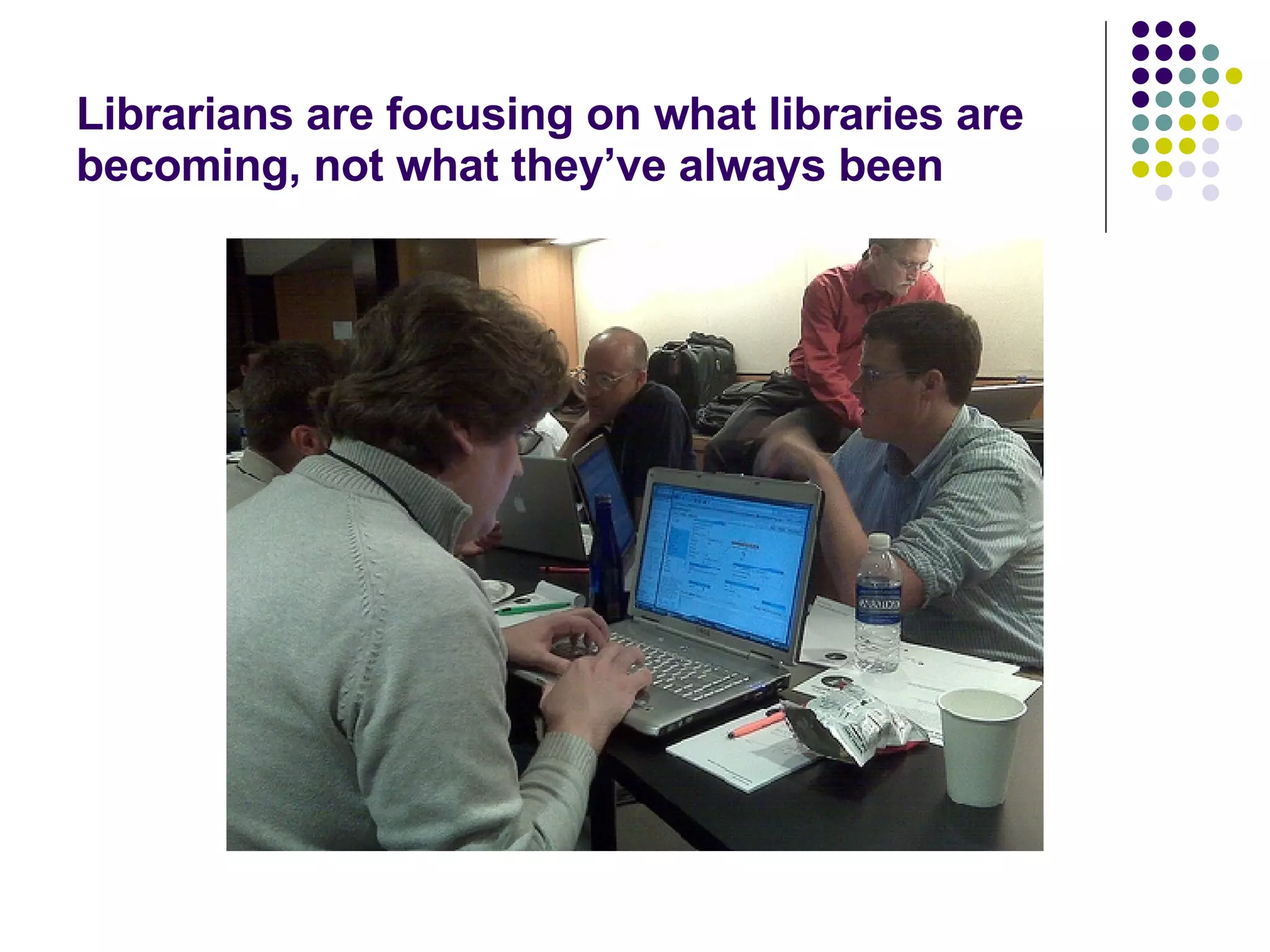 Librarians are focusing on what libraries are becoming, not what they’ve always been 