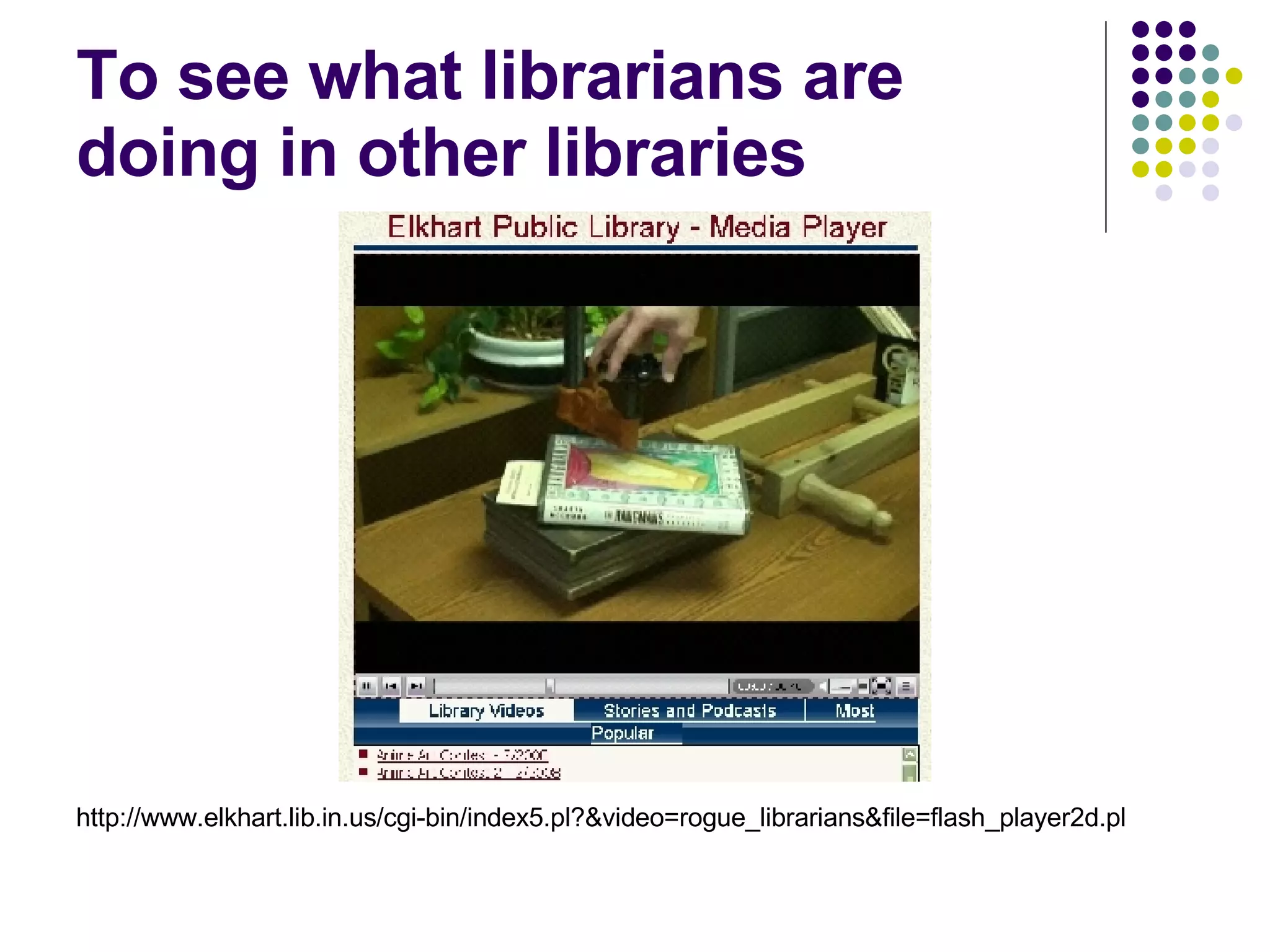 To see what librarians are doing in other libraries http://www.elkhart.lib.in.us/cgi-bin/index5.pl?&video=rogue_librarians&file=flash_player2d.pl 