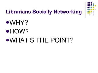 Librarians Socially Networking WHY? HOW? WHAT’S THE POINT? 