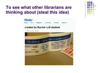 To see what other librarians are thinking about (steal this idea) 