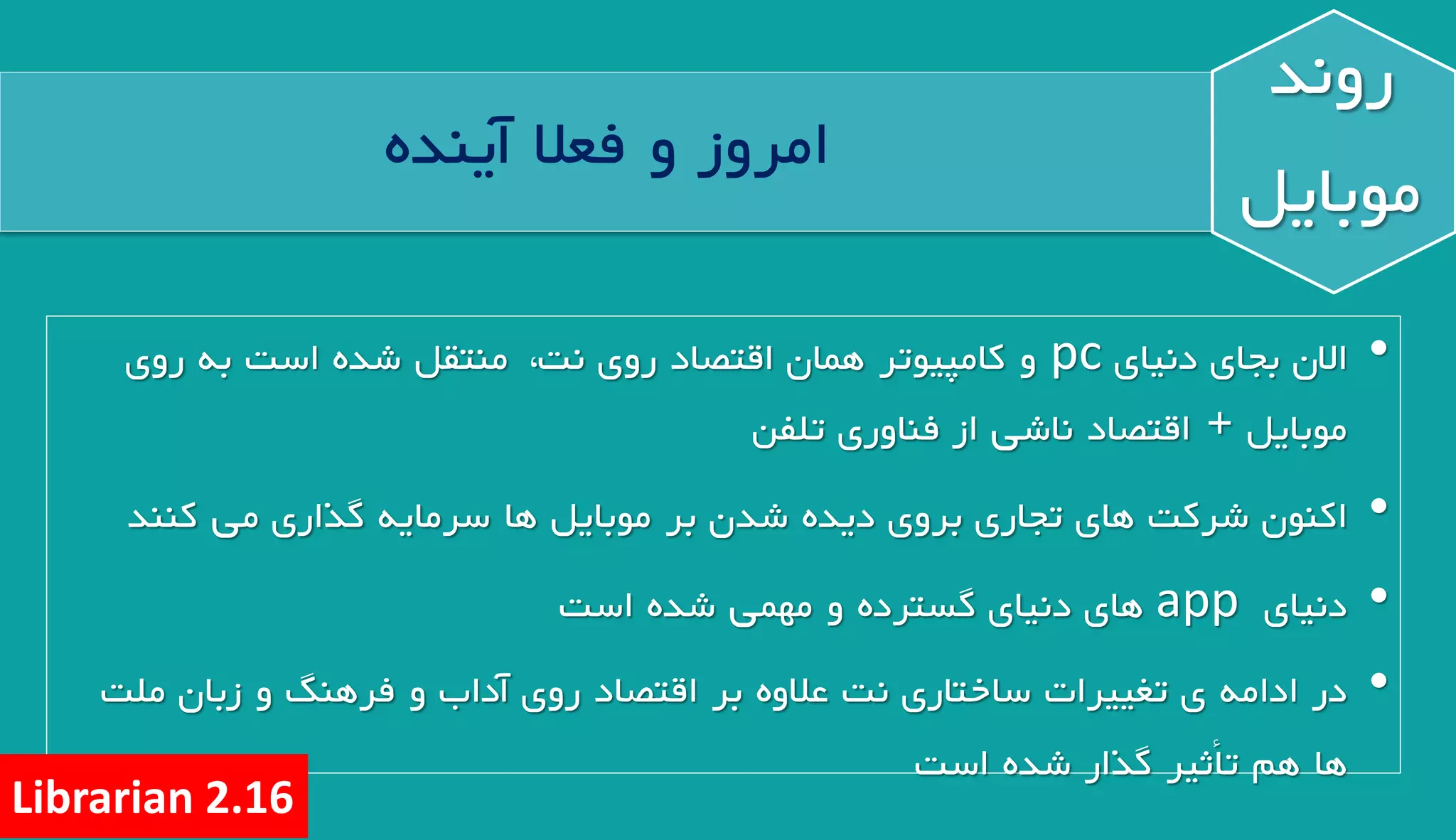 •‫االن‬‫بجاي‬‫دنياي‬pc‫و‬‫کامپيوتر‬‫اقتصاد‬ ‫همان‬‫روي‬‫به‬ ‫است‬ ‫شده‬ ‫منتقل‬ ،‫نت‬‫روي‬
‫موبايل‬+‫اقتصاد‬‫ناشي‬‫از‬‫فناوري‬‫تلفن‬
•‫شرکت‬ ‫اکنون‬‫هاي‬‫تجاري‬‫بروي‬‫ديده‬‫بر‬ ‫شدن‬‫موبايل‬‫ها‬‫سرمايه‬‫گذاري‬‫مي‬‫کنند‬
•‫دنياي‬app‫هاي‬‫دنياي‬‫و‬ ‫گسترده‬‫مهمي‬‫است‬ ‫شده‬
•‫ي‬ ‫ادامه‬ ‫در‬‫تغييرات‬‫ساختاري‬‫اقتصاد‬ ‫بر‬ ‫عالوه‬ ‫نت‬‫روي‬‫ملت‬ ‫زبان‬ ‫و‬ ‫فرهنگ‬ ‫و‬ ‫آداب‬
‫هم‬ ‫ها‬‫تأثير‬‫است‬ ‫شده‬ ‫گذار‬
‫آينده‬ ‫فعال‬ ‫و‬ ‫امروز‬
‫روند‬
‫موبايل‬
Librarian 2.16
 