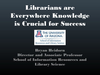 Librarians are
Everywhere Knowledge
 is Crucial for Success


           Bryan Heidorn
  Director and Associate Professor
School of Information Resources and
           Library Science
 
