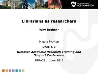 Librarians as researchers

             Why bother?



             Miggie Pickton
               DARTS 3
Discover Academic Research Training and
          Support Conference
          28th-29th June 2012
 