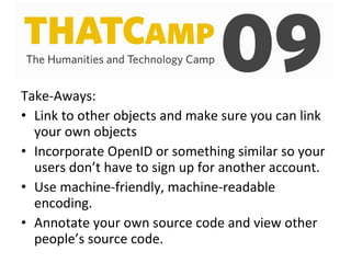 Take-Aways:  Link to other objects and make sure you can link your own objects Incorporate OpenID or something similar so your users don’t have to sign up for another account.  Use machine-friendly, machine-readable encoding. Annotate your own source code and view other people’s source code.  