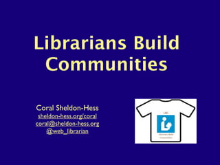 Librarians Build
 Communities

Coral Sheldon-Hess
 sheldon-hess.org/coral
coral@sheldon-hess.org
    @web_librarian
 