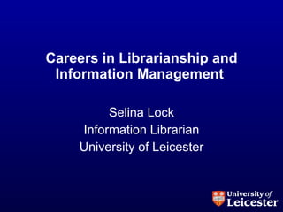 Careers in Librarianship and Information Management  Selina Lock Information Librarian University of Leicester 