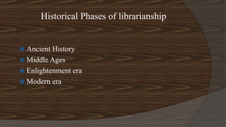 Historical Phases of librarianship
 Ancient History
 Middle Ages
 Enlightenment era
 Modern era
 