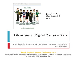 Librarians in Digital Conversations
Creating effective real-time connections between researchers
and resources
Joseph M. Yap
Coordinator, IMS
DLSU
 