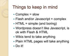 Things to keep in mindComplex = slowFlash and/or Javascript = complexHTML = simple (and boring)Wordpress doesn’t like Javascript, is ok with Flash & HTMLWikis tend to take anythingPlain HTML pages will take anythingDo it!