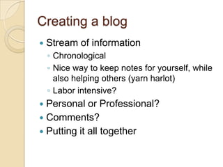 Creating a blogStream of informationChronologicalNice way to keep notes for yourself, while also helping others (yarn harlot)Labor intensive?Personal or Professional?Comments?Putting it all together