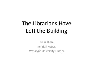 The Librarians Have
 Left the Building
         Diane Klare
        Kendall Hobbs
  Wesleyan University Library
 