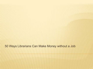 50 Ways Librarians Can Make Money without a Job 