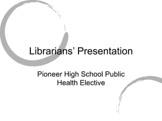 Librarians’ Presentation Pioneer High School Public Health Elective 