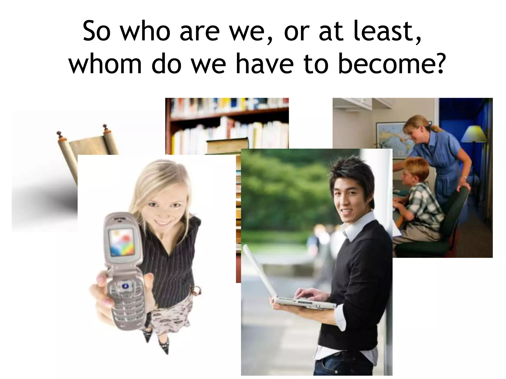 So who are we, or at least,
whom do we have to become?

 