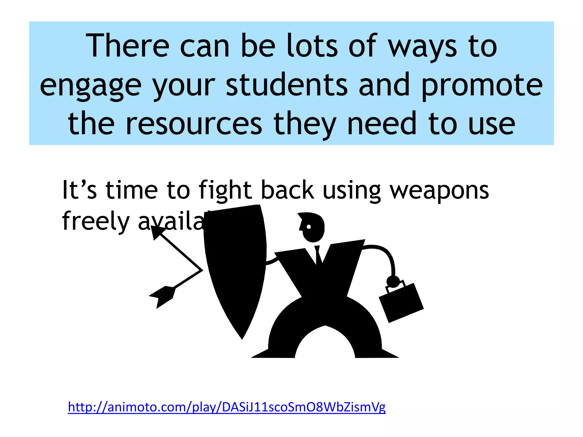 There can be lots of ways to
engage your students and promote
the resources they need to use
It’s time to fight back using weapons
freely available.

http://animoto.com/play/DASiJ11scoSmO8WbZismVg

 