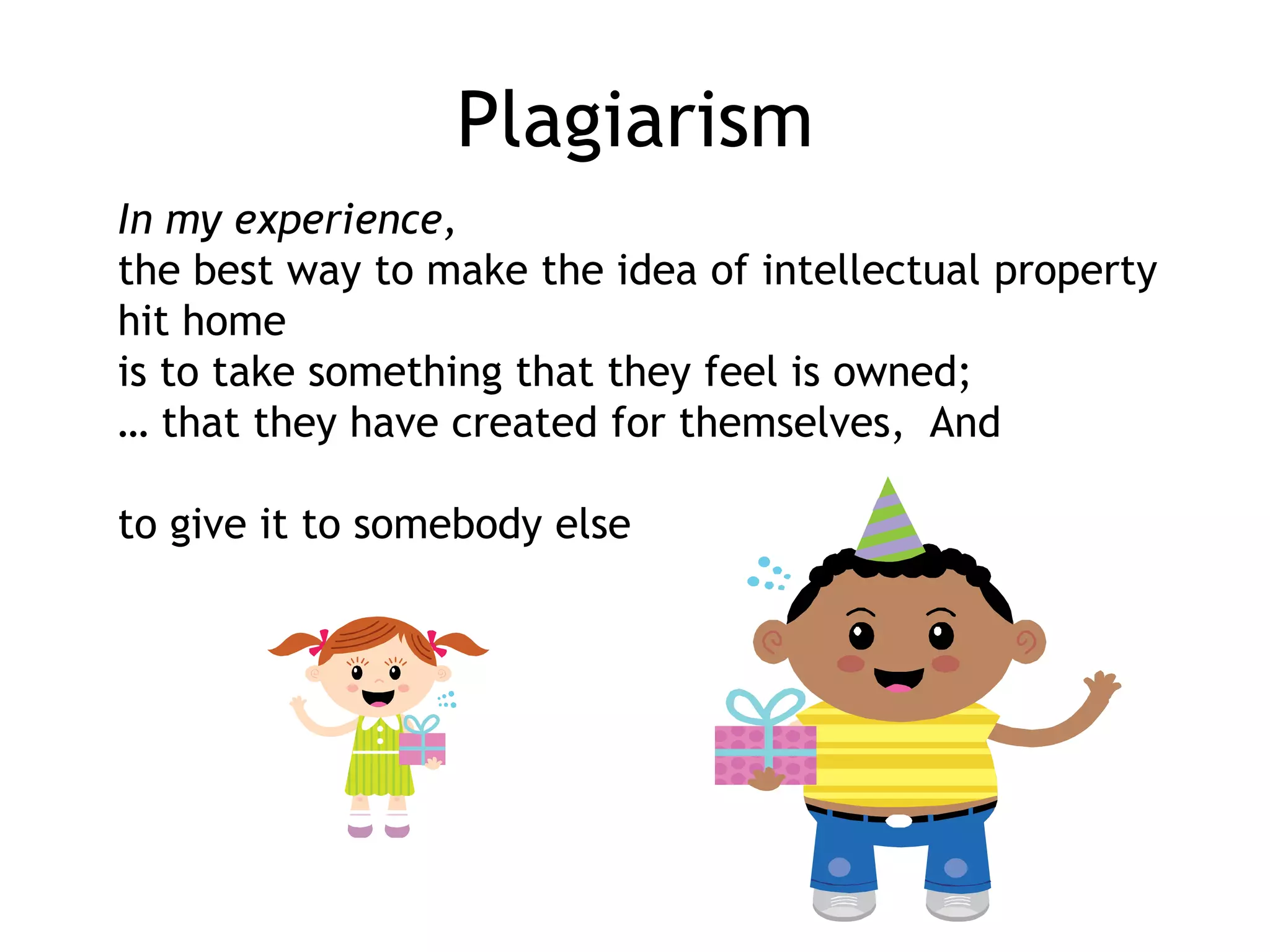 Plagiarism
In my experience,
the best way to make the idea of intellectual property
hit home
is to take something that they feel is owned;
… that they have created for themselves, And
to give it to somebody else

 